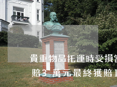 貴重物品托運時受損，當(dāng)事人索賠3萬元，最終獲賠1.8萬，原因是……