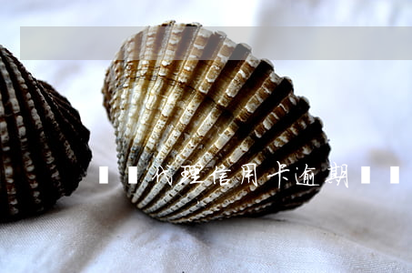 貴陽代理信用卡逾期 貴陽代理信用卡逾期