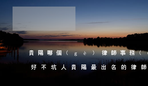 貴陽哪個(gè)律師事務(wù)所比較好不坑人(貴陽最出名的律師是哪一位)