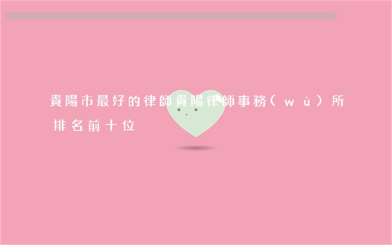 貴陽市最好的律師(貴陽律師事務(wù)所排名前十位)