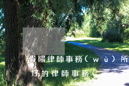 貴陽律師事務(wù)所哪里最好(貴陽比較好的律師事務(wù)所)