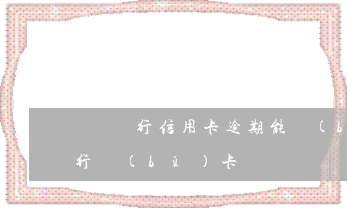貴陽銀行信用卡逾期能補(bǔ)卡(貴州銀行補(bǔ)卡)