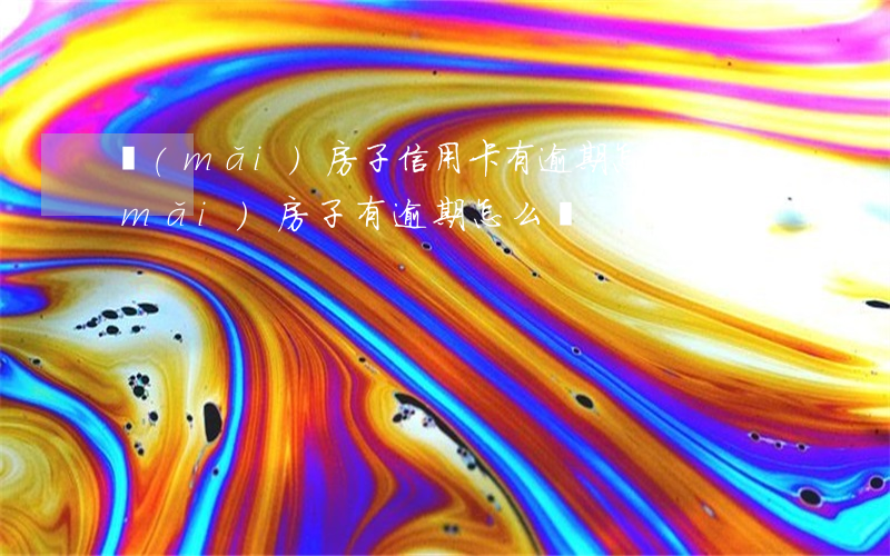 買(mǎi)房子信用卡有逾期怎么消(買(mǎi)房子有逾期怎么辦)