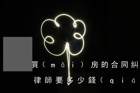 買(mǎi)房的合同糾紛請(qǐng)律師要多少錢(qián)
