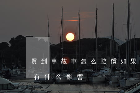買到事故車怎么賠償(如果買到事故車怎么辦有什么影響)