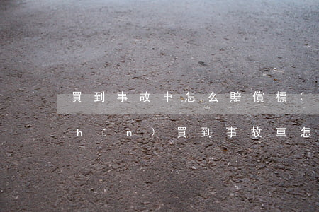 買到事故車怎么賠償標(biāo)準(zhǔn)(買到事故車怎么賠償標(biāo)準(zhǔn))