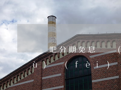 買單吧分期免息還會(huì)有手續(xù)費(fèi)嗎（買單吧的分期免息）