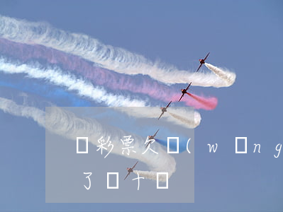 買彩票欠網(wǎng)貸10萬(買彩票欠了幾十萬)