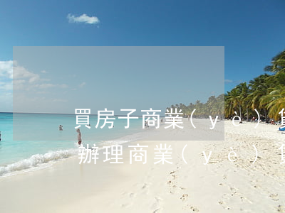 買房子商業(yè)貸款條件都有哪些（如何辦理商業(yè)貸款買房）