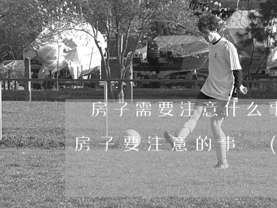 買房子需要注意什么事項(xiàng)（買房子要注意的事項(xiàng)有哪些）