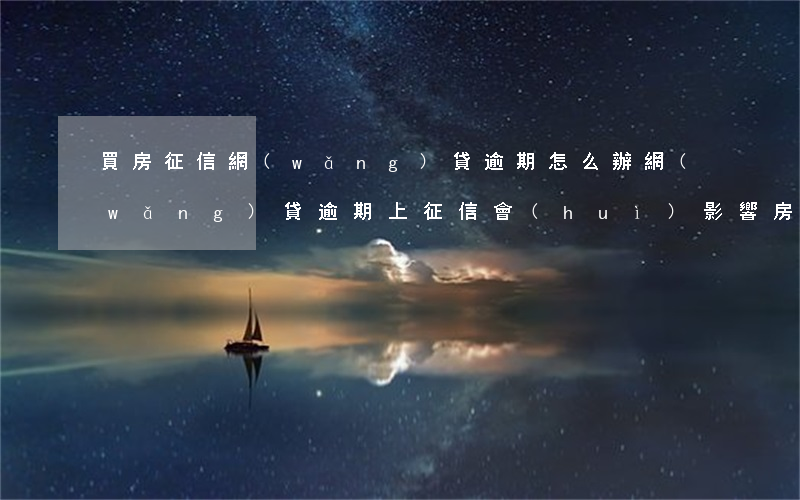 買房征信網(wǎng)貸逾期怎么辦(網(wǎng)貸逾期上征信會(huì)影響房貸嗎)