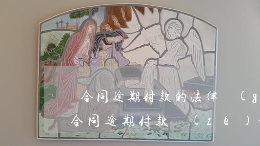 買賣合同逾期付款的法律規(guī)定(買賣合同逾期付款責(zé)任)
