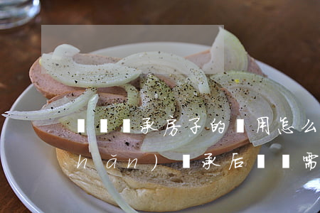 買賣繼承房子的費用怎么算的(房屋遺產(chǎn)繼承后買賣需要什么費用)