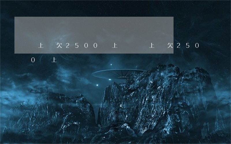 貸上錢欠2500會上門嗎(貸上錢欠2500會上門嗎)