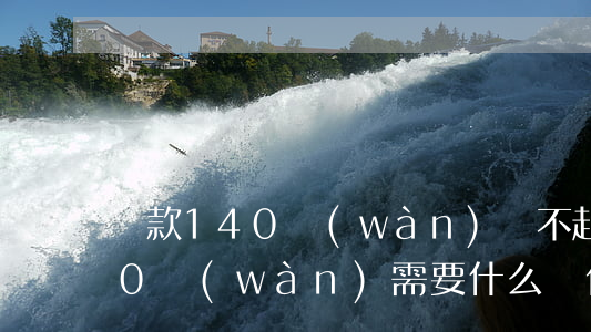 貸款140萬(wàn)還不起-貸款140萬(wàn)需要什么條件