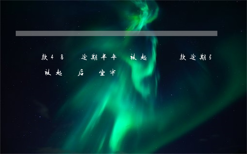 貸款48萬逾期半年會被起訴嗎(貸款逾期5萬被起訴后會坐牢嗎)