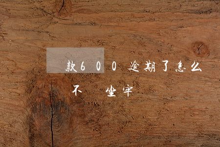 貸款600逾期了怎么辦(貸款6000逾期會不會坐牢)