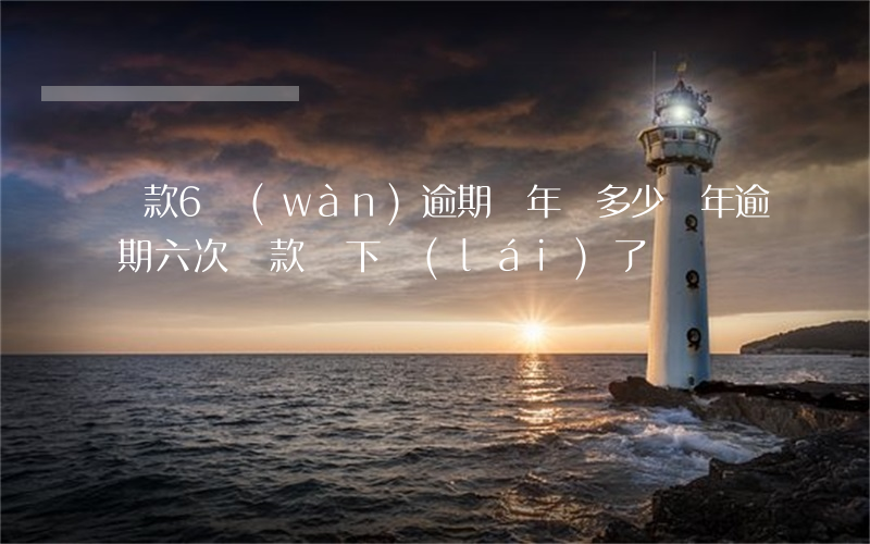 貸款6萬(wàn)逾期兩年還多少(兩年逾期六次貸款辦下來(lái)了)