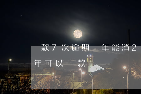 貸款7次逾期幾年能消(2017年有逾期幾年可以貸款)