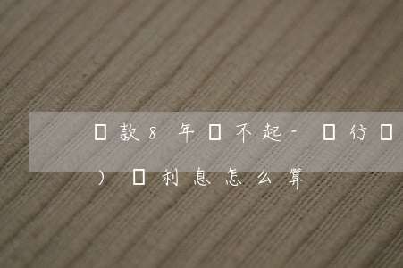 貸款8年還不起-銀行貸款八年沒(méi)還利息怎么算