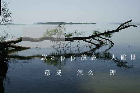 貸款app故意讓人逾期怎么辦-貸款平臺惡意威脅怎么處理