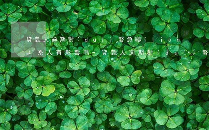 貸款人逾期對(duì)緊急聯(lián)系人有影響嗎-貸款人逾期對(duì)緊急聯(lián)系人有影響嗎知乎