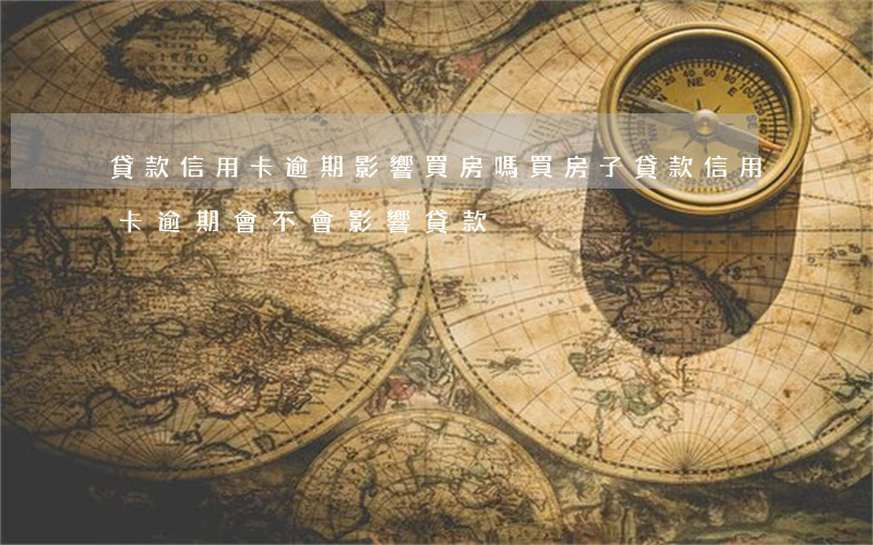 貸款信用卡逾期影響買房嗎(買房子貸款信用卡逾期會不會影響貸款)