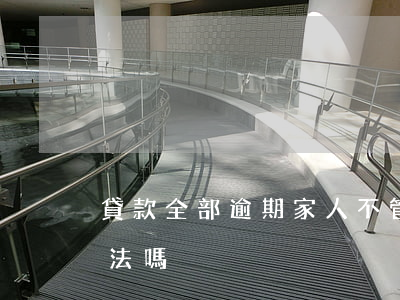 貸款全部逾期家人不管(貸款逾期騷擾家人犯法嗎)