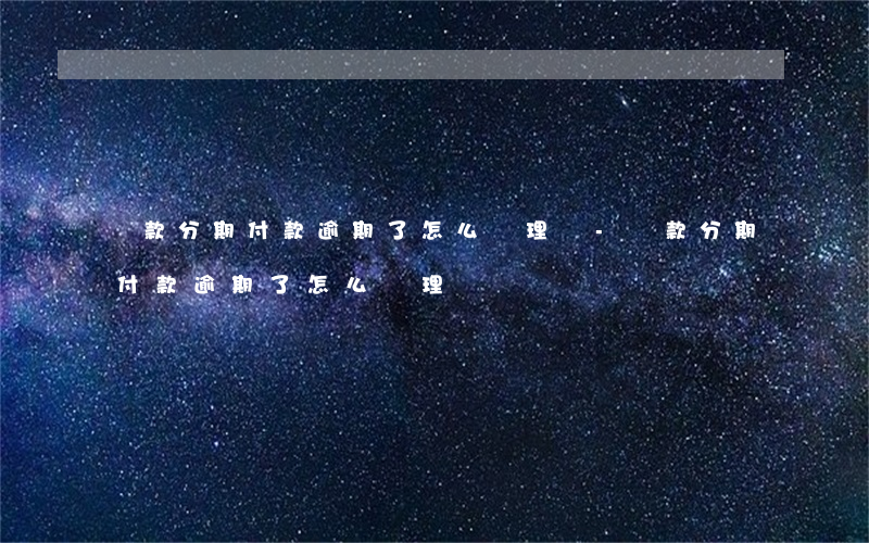 貸款分期付款逾期了怎么辦理嗎-貸款分期付款逾期了怎么辦理嗎
