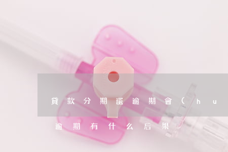 貸款分期還逾期會(huì)怎樣(分期還款逾期有什么后果)