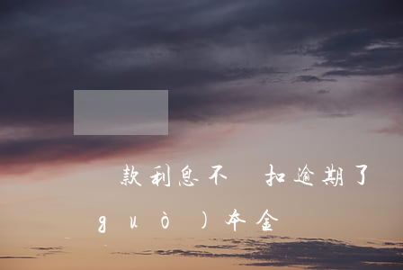 貸款利息不夠扣逾期了(貸款逾期利息超過(guò)本金)