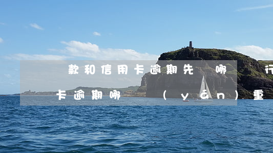 貸款和信用卡逾期先還哪個(銀行貸款和信用卡逾期哪個嚴(yán)重)