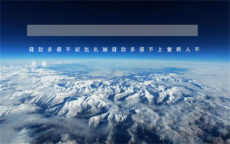 貸款多還不起怎么辦(貸款多還不上會抓人不放嗎)