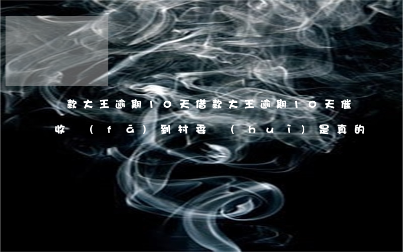 貸款大王逾期10天(借款大王逾期10天催收發(fā)到村委會(huì)是真的嗎)