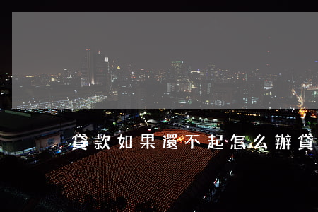 貸款如果還不起怎么辦（貸款還不去起怎么辦）
