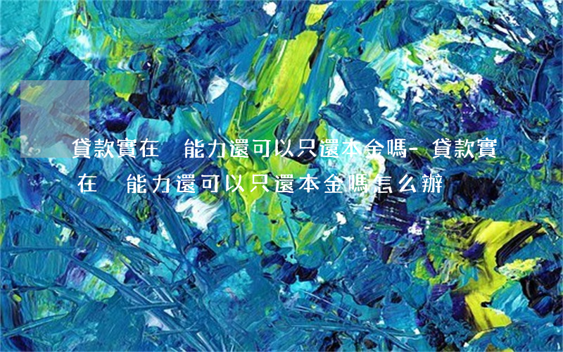 貸款實在沒能力還可以只還本金嗎-貸款實在沒能力還可以只還本金嗎怎么辦