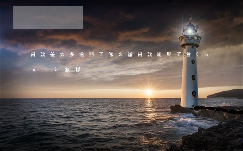 貸款差太多逾期了怎么辦(貸款逾期了會(huì)怎樣)