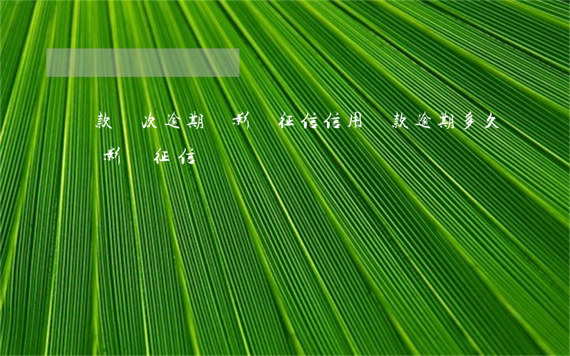 貸款幾次逾期會影響征信(信用貸款逾期多久會影響征信)