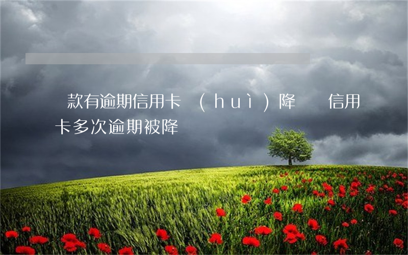 貸款有逾期信用卡會(huì)降額嗎（信用卡多次逾期被降額）