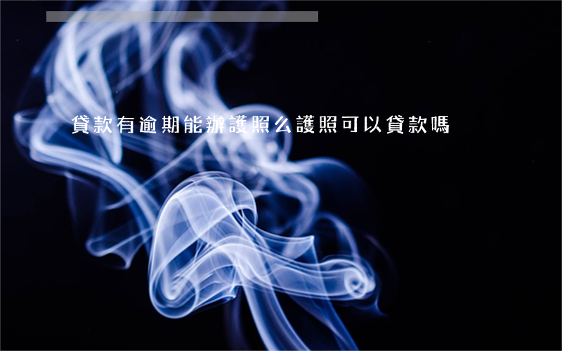 貸款有逾期能辦護照么(護照可以貸款嗎)