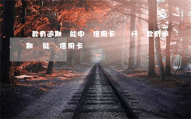 貸款有逾期還能申請信用卡嗎（銀行貸款有逾期還能辦信用卡嗎）