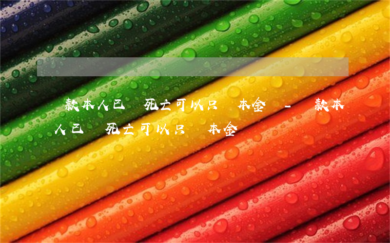 貸款本人已經死亡可以只還本金嗎-貸款本人已經死亡可以只還本金嗎