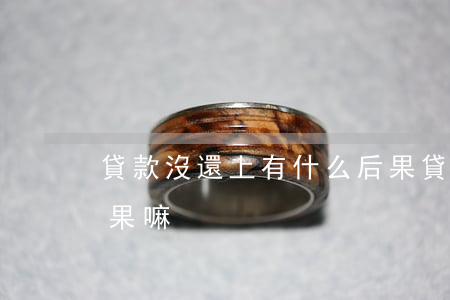貸款沒還上有什么后果 貸款沒還上有什么后果嘛