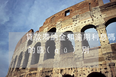 貸款滯納金和逾期利息嗎(滯納金和逾期利息的區(qū)別)