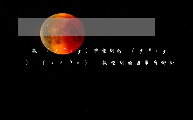 貸款經(jīng)常逾期的風(fēng)險(xiǎn)(貸款逾期的后果有哪些)