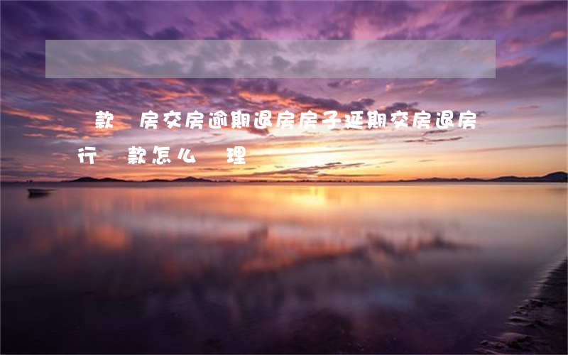 貸款買房交房逾期退房(房子延期交房退房銀行貸款怎么處理)