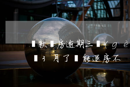 貸款買房逾期三個(gè)月退房(房子貸款還3月了還能退房不)