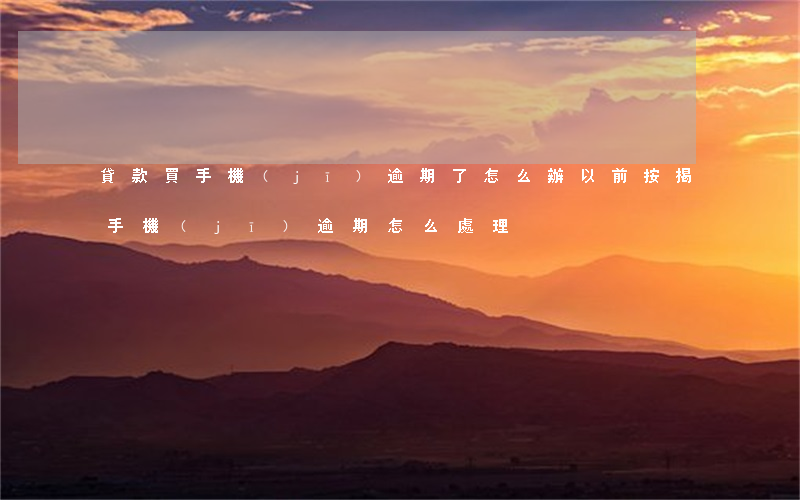 貸款買手機(jī)逾期了怎么辦(以前按揭手機(jī)逾期怎么處理)