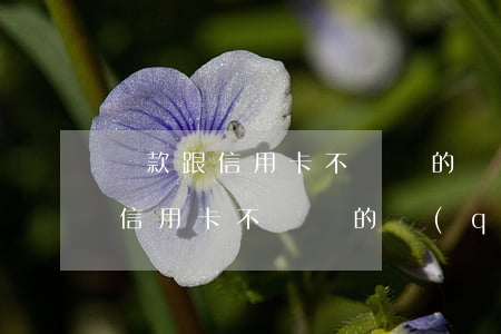 貸款跟信用卡不還錢的區(qū)別(貸款跟信用卡不還錢的區(qū)別)