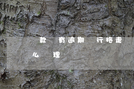 貸款車有逾期強行拖走(車款逾期被拖走后怎么處理)